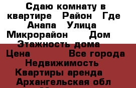 Сдаю комнату в квартире › Район ­ Где. Анапа › Улица ­ Микрорайон 12 › Дом ­ 9 › Этажность дома ­ 5 › Цена ­ 1 500 - Все города Недвижимость » Квартиры аренда   . Архангельская обл.,Мирный г.